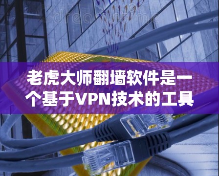 老虎大师翻墙软件是一个基于VPN技术的工具，旨在帮助用户绕过地区锁定，访问受限制的内容。以下是对该软件的详细分析和总结