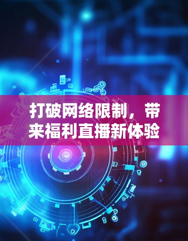 打破网络限制，带来福利直播新体验—翻墙福利直播软件开发探讨