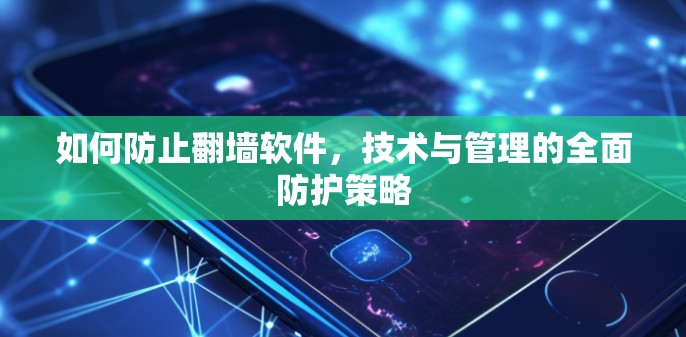 如何防止翻墙软件，技术与管理的全面防护策略