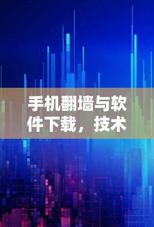 手机翻墙与软件下载，技术与合规性的平衡