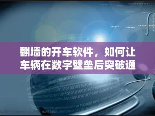 翻墙的开车软件,如何让车辆在数字壁垒后突破通信限制