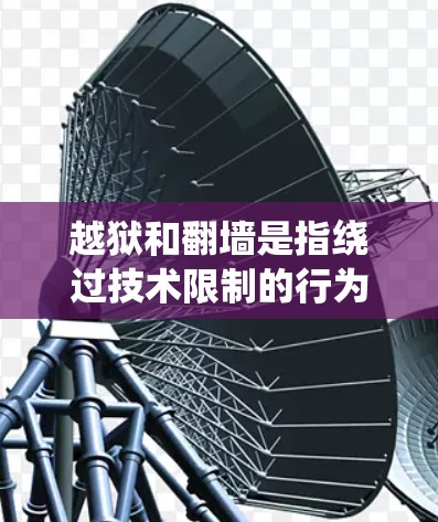 越狱和翻墙是指绕过技术限制的行为,具体指向不同的目标。以下是一些可能的解释和相关信息