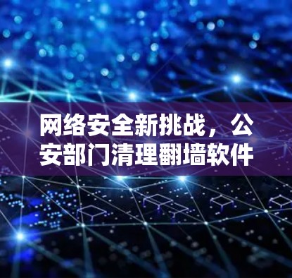 网络安全新挑战,公安部门清理翻墙软件的技术与法律思考