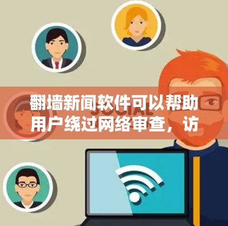 翻墙新闻软件可以帮助用户绕过网络审查，访问被限制的内容。以下是一些常见的翻墙新闻软件推荐，但请注意，这些软件可能涉及法律风险，使用时需谨慎