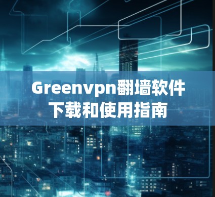 Greenvpn翻墙软件下载和使用指南