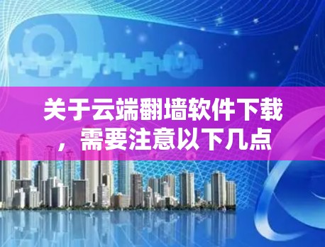 关于云端翻墙软件下载,需要注意以下几点
