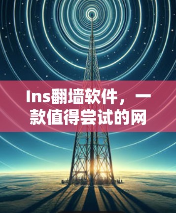Ins翻墙软件,一款值得尝试的网络解锁工具