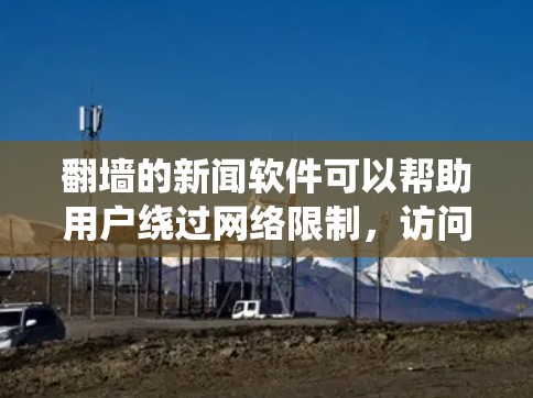 翻墙的新闻软件可以帮助用户绕过网络限制,访问国外的新闻网站或观看国际新闻节目。以下是一些常见的翻墙新闻软件和工具