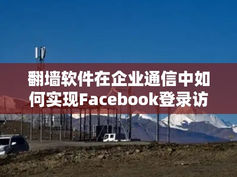 翻墙软件在企业通信中如何实现Facebook登录访问