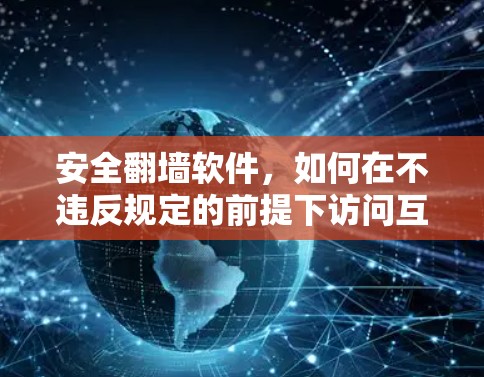 安全翻墙软件,如何在不违反规定的前提下访问互联网