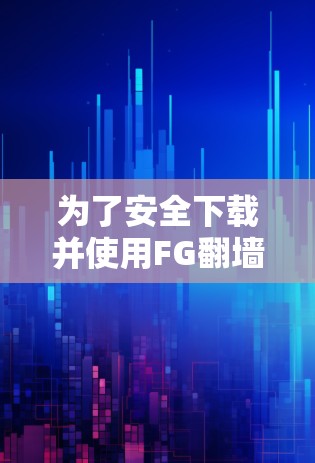 为了安全下载并使用FG翻墙软件,请按照以下步骤操作