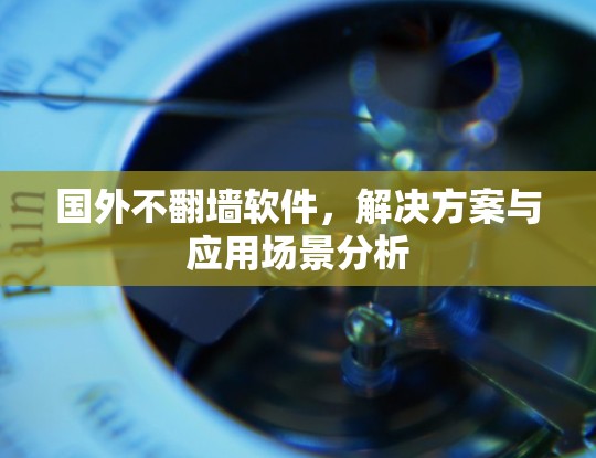 国外不翻墙软件,解决方案与应用场景分析