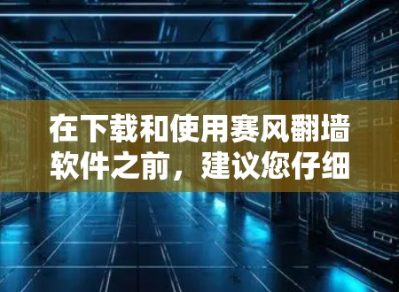 在下载和使用赛风翻墙软件之前，建议您仔细考虑以下几点，以确保您的网络安全和合法性