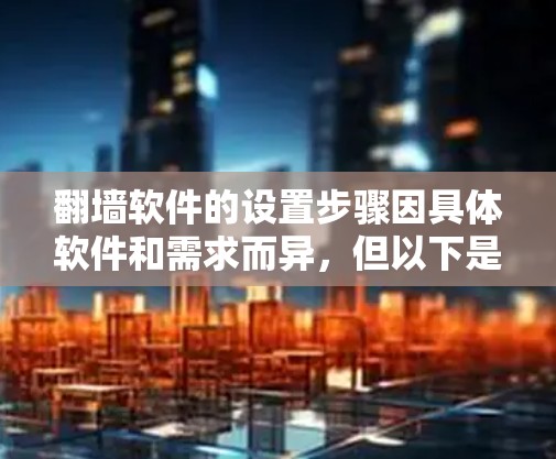 翻墙软件的设置步骤因具体软件和需求而异,但以下是一些通用的方法和注意事项,帮助你设置翻墙工具
