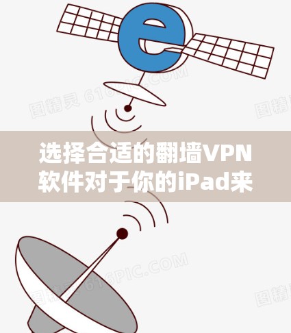 选择合适的翻墙VPN软件对于你的iPad来说,需要综合考虑几个关键因素