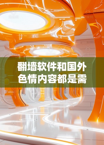 翻墙软件和国外色情内容都是需要谨慎对待的主题。以下是一些关键点和建议