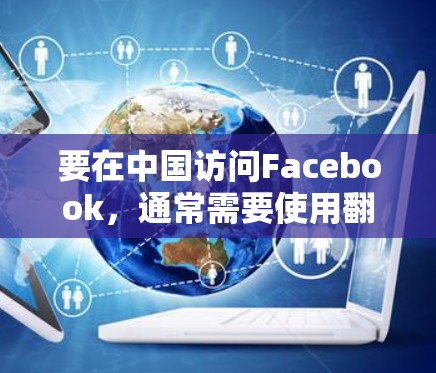 要在中国访问Facebook,通常需要使用翻墙软件或VPN服务,因为中国的网络审查制度限制了外国网站的访问。以下是一些常用的翻墙软件和方法