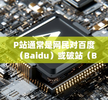 P站通常是网民对百度(Baidu)或破站(B站)的一种简称。B站是中国最大的视频分享平台,用户可以在上面上传、观看各种视频内容。如果你想访问B站或其他受限的网站,翻墙软件可以帮助你绕过网络限制