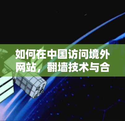 如何在中国访问境外网站,翻墙技术与合规性分析