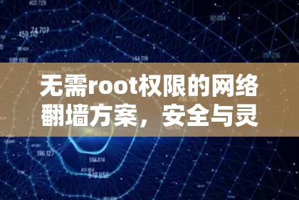 无需root权限的网络翻墙方案,安全与灵活双赢 无需root权限的网络翻墙方案,安全与灵活双赢