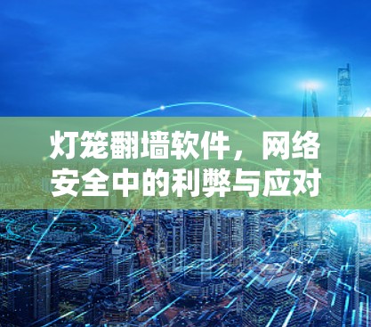 灯笼翻墙软件,网络安全中的利弊与应对策略
