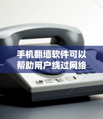 手机翻墙软件可以帮助用户绕过网络限制访问国外网站，但需谨慎考虑法律、安全和性能等因素。以下是可用的翻墙方法及其相关信息