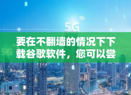 要在不翻墙的情况下下载谷歌软件，您可以尝试以下方法