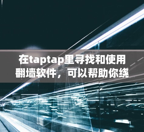 在taptap里寻找和使用翻墙软件，可以帮助你绕过地区限制，访问更多内容。以下是详细的步骤和注意事项
