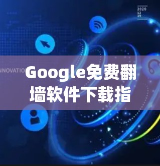 Google免费翻墙软件下载指南，技术与安全分析
