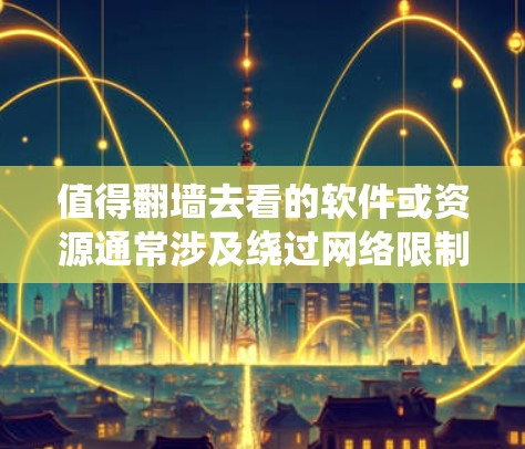 值得翻墙去看的软件或资源通常涉及绕过网络限制,访问被某些地区或机构限制访问的网站。以下是一些可能值得考虑的内容和工具,但需谨慎评估法律和道德风险