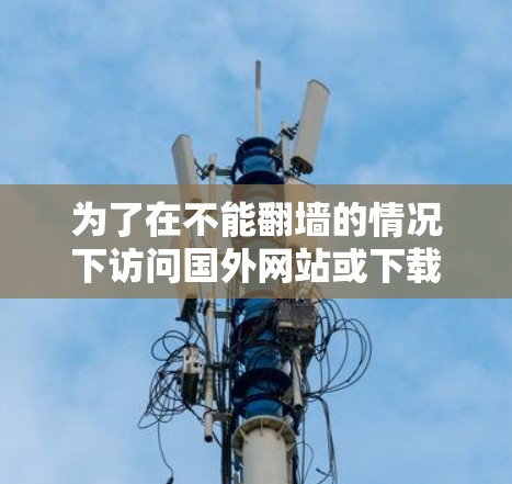为了在不能翻墙的情况下访问国外网站或下载软件,您可以按照以下步骤操作
