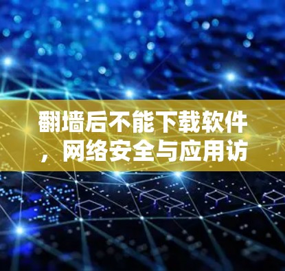 翻墙后不能下载软件,网络安全与应用访问的平衡之道