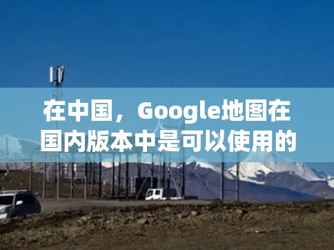 在中国,Google地图在国内版本中是可以使用的,但由于网络限制,某些功能可能无法完全体现。如果你需要更全面的服务,以下是一些可能的方法和工具,但请注意,这些方法可能涉及到法律和网络安全的问题