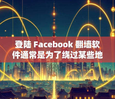登陆 Facebook 翻墙软件通常是为了绕过某些地区或网络限制,允许用户访问被屏蔽的网站。以下是使用翻墙软件登录 Facebook 的基本步骤和注意事项