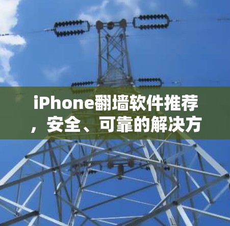 iPhone翻墙软件推荐,安全、可靠的解决方案