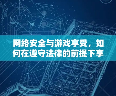 网络安全与游戏享受,如何在遵守法律的前提下享受外国游戏