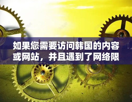 如果您需要访问韩国的内容或网站,并且遇到了网络限制,以下是一些可能的方法和推荐的软件工具