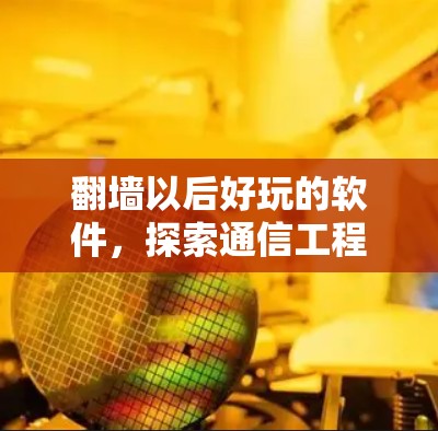 翻墙以后好玩的软件,探索通信工程中的应用场景