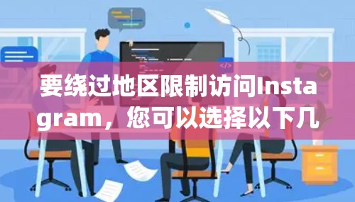 要绕过地区限制访问Instagram,您可以选择以下几种方法