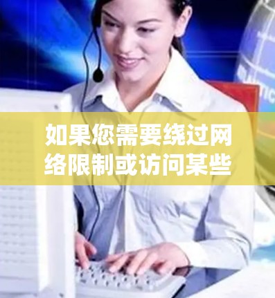 如果您需要绕过网络限制或访问某些特定网站,以下是一些建议的方法和替代方案