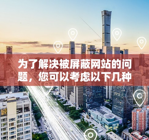 为了解决被屏蔽网站的问题，您可以考虑以下几种方法