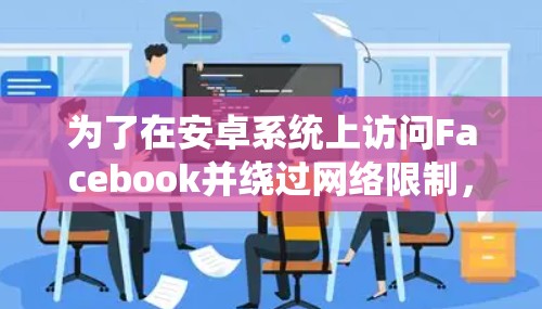 为了在安卓系统上访问Facebook并绕过网络限制,您可以选择以下几种方法
