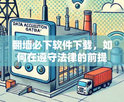 翻墙必下软件下载,如何在遵守法律的前提下实现网络自由