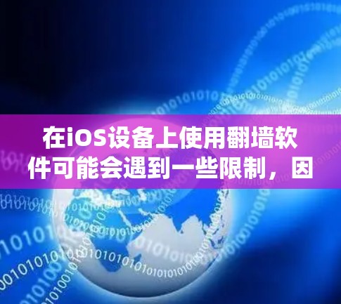 在iOS设备上使用翻墙软件可能会遇到一些限制,因为苹果公司严格控制应用程序的内容,防止用户绕过网络限制。以下是一些可能在iOS上使用的翻墙软件的信息 在iOS设备上使用翻墙软件可能会遇到一些限制,因为苹果公司严格控制应用程序的内容,防止用户绕过网络限制。以下是一些可能在iOS上使用的翻墙软件的信息