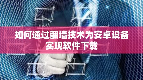 如何通过翻墙技术为安卓设备实现软件下载
