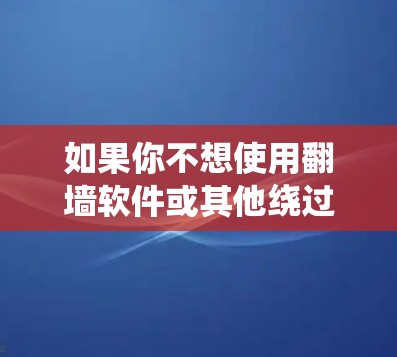 如果你不想使用翻墙软件或其他绕过网络限制的工具，但仍然需要访问某些网站或内容，可以考虑以下几种方法