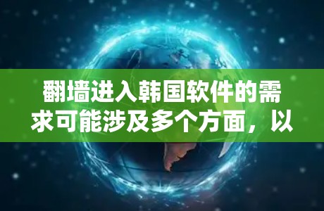 翻墙进入韩国软件的需求可能涉及多个方面,以下是一些可能的解释和建议