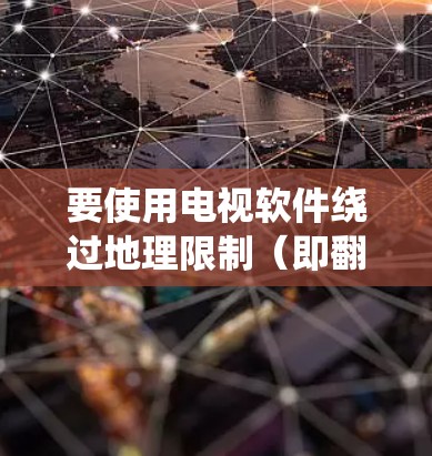 要使用电视软件绕过地理限制(即翻墙)可以考虑以下方法
