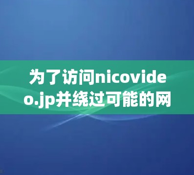 为了访问nicovideo.jp并绕过可能的网络限制,您可以考虑以下几种方法,权衡各自的安全性、隐私和法律风险
