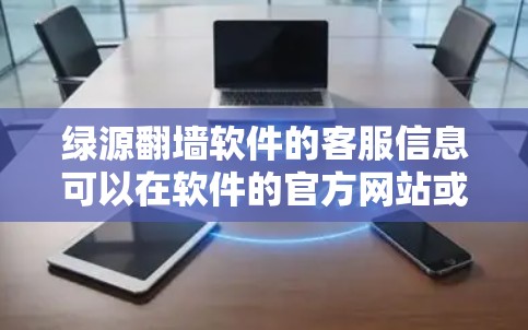 绿源翻墙软件的客服信息可以在软件的官方网站或应用内找到。如果你需要帮助,可以通过以下方式联系绿源翻墙的客服